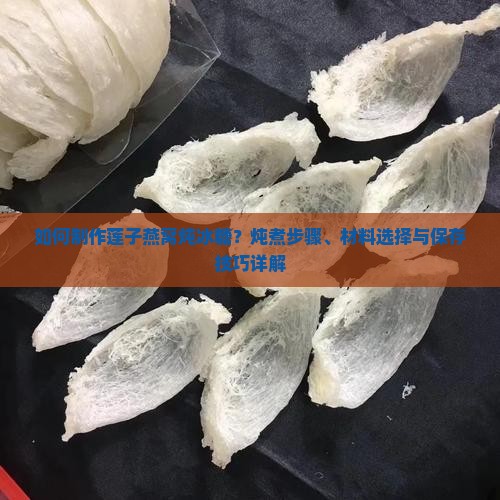 如何制作莲子燕窝炖冰糖？炖煮步骤、材料选择与保存技巧详解