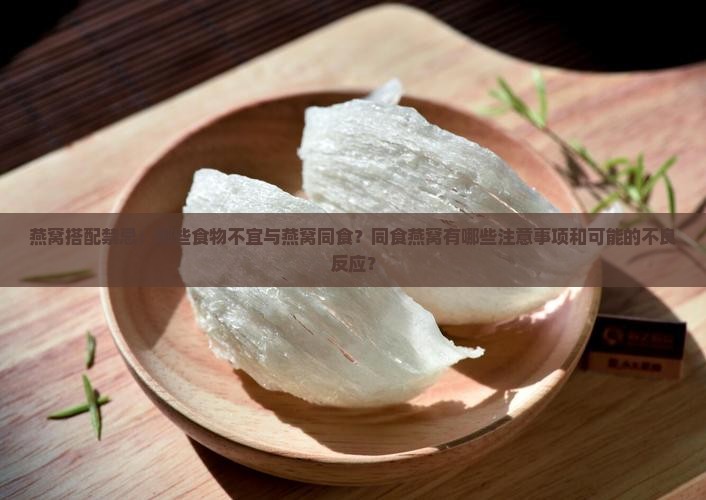 燕窝搭配禁忌：哪些食物不宜与燕窝同食？同食燕窝有哪些注意事项和可能的不良反应？