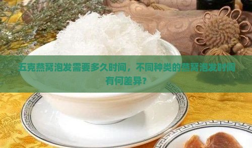 五克燕窝泡发需要多久时间，不同种类的燕窝泡发时间有何差异？