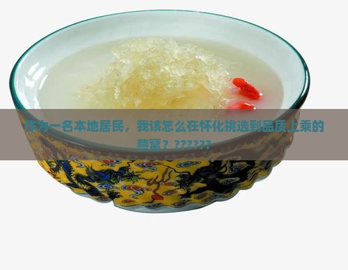 作为一名本地居民，我该怎么在怀化挑选到品质上乘的燕窝？??????