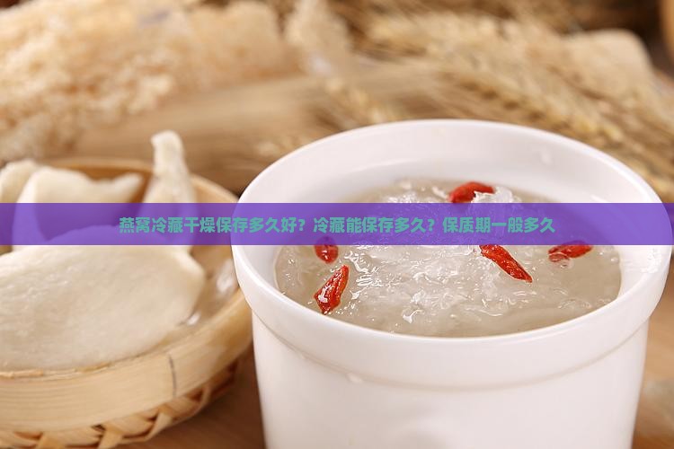 燕窝冷藏干燥保存多久好？冷藏能保存多久？保质期一般多久
