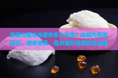 燕窝冷藏冷冻保存多久合适？冰箱内存放技巧，避免变质，延长滋补效果的生活指南