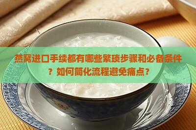 燕窝进口手续都有哪些繁琐步骤和必备条件？如何简化流程避免痛点？