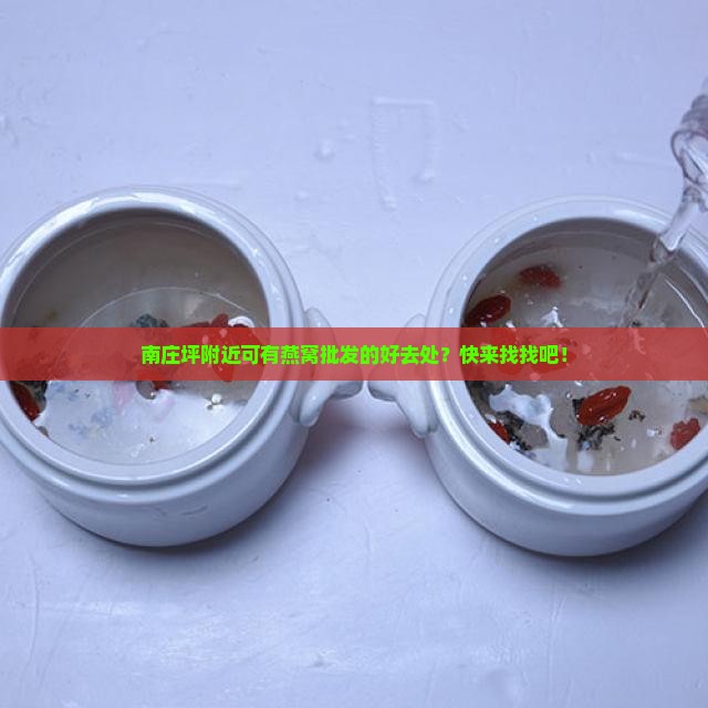 南庄坪附近可有燕窝批发的好去处？快来找找吧！