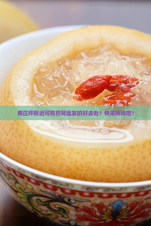 南庄坪附近可有燕窝批发的好去处？快来找找吧！
