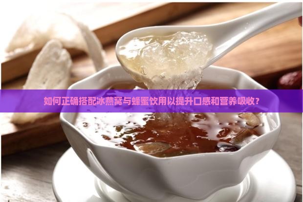 如何正确搭配冰燕窝与蜂蜜饮用以提升口感和营养吸收？