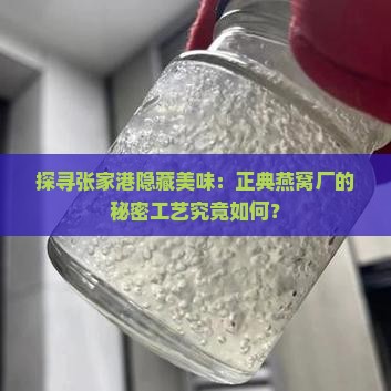探寻张家港隐藏美味：正典燕窝厂的秘密工艺究竟如何？