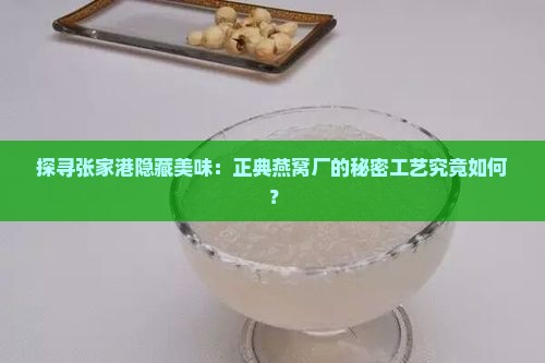 探寻张家港隐藏美味：正典燕窝厂的秘密工艺究竟如何？