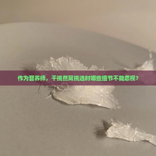 作为营养师，干挑燕窝挑选时哪些细节不能忽视？