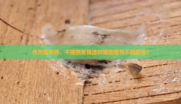 作为营养师，干挑燕窝挑选时哪些细节不能忽视？