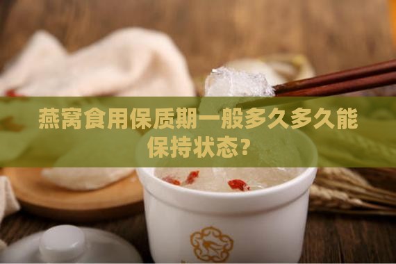燕窝食用保质期一般多久多久能保持状态？
