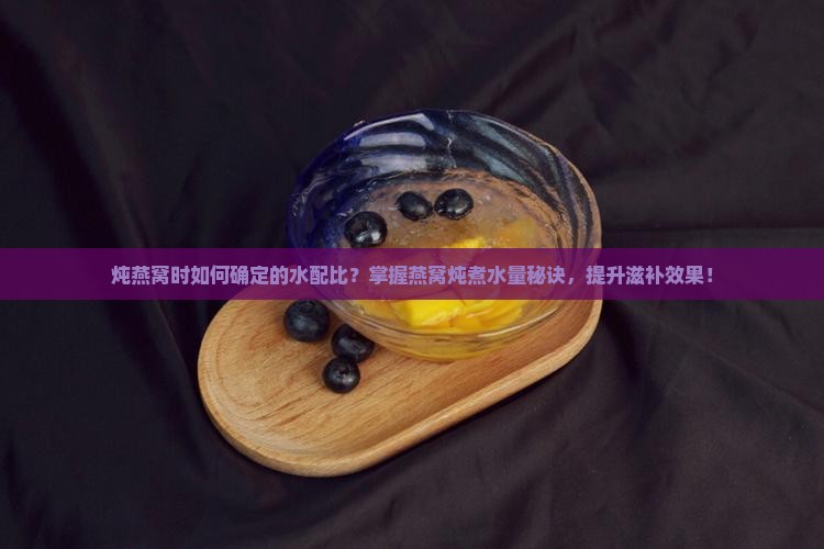 炖燕窝时如何确定的水配比？掌握燕窝炖煮水量秘诀，提升滋补效果！