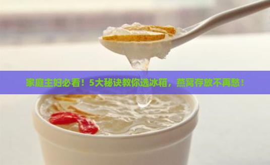 家庭主妇必看！5大秘诀教你选冰箱，燕窝存放不再愁！