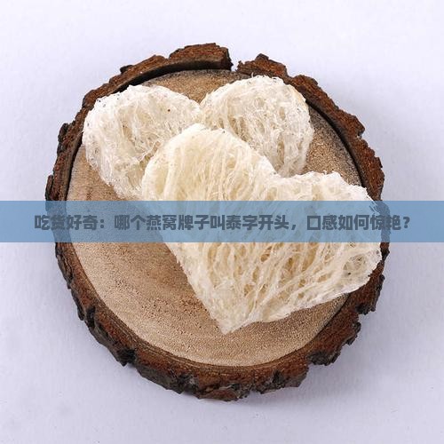吃货好奇：哪个燕窝牌子叫泰字开头，口感如何惊艳？