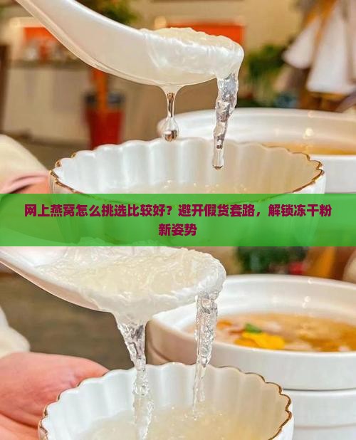 网上燕窝怎么挑选比较好？避开假货套路，解锁冻干粉新姿势