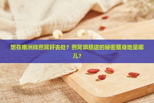 想在南洲找燕窝好去处？燕窝旗舰店的秘密藏身地是哪儿？