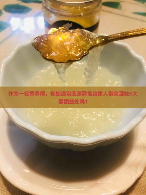 作为一名营养师，你知道常吃燕窝能给家人带来哪些5大健康益处吗？