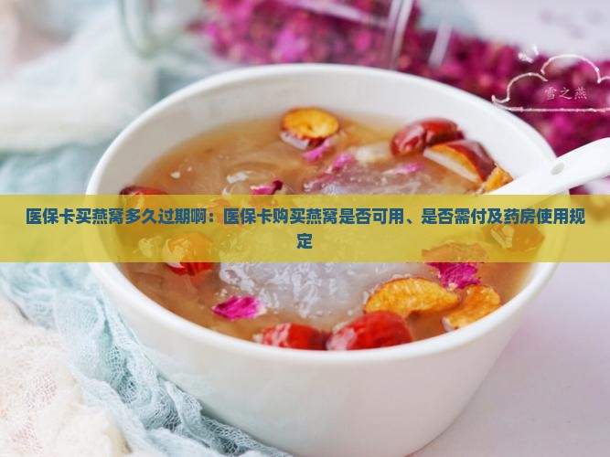 医保卡买燕窝多久过期啊：医保卡购买燕窝是否可用、是否需付及药房使用规定