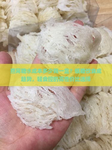 燕窝糖水成本多少钱一盒？低糖饮食成趋势，轻食控的高性价比选择