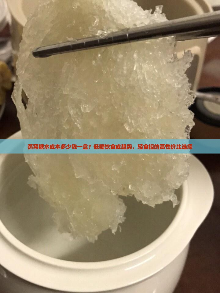 燕窝糖水成本多少钱一盒？低糖饮食成趋势，轻食控的高性价比选择