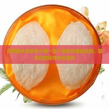 燕窝糖水成本多少钱一盒？低糖饮食成趋势，轻食控的高性价比选择