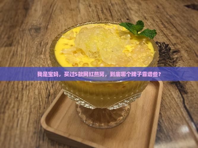 我是宝妈，买过5款网红燕窝，到底哪个牌子靠谱些？