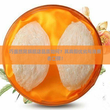 巧盏燕窝旗舰店品质如何？其真假优劣与消费者口碑！