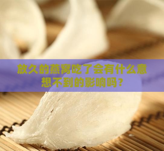 放久的燕窝吃了会有什么意想不到的影响吗？