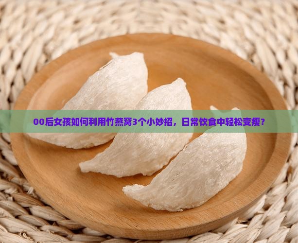 00后女孩如何利用竹燕窝3个小妙招，日常饮食中轻松变瘦？