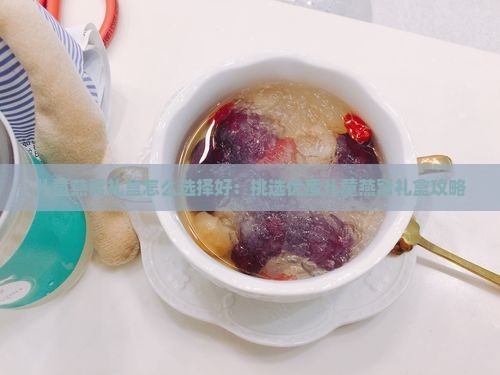 儿童燕窝礼盒怎么选择好：挑选优质儿童燕窝礼盒攻略