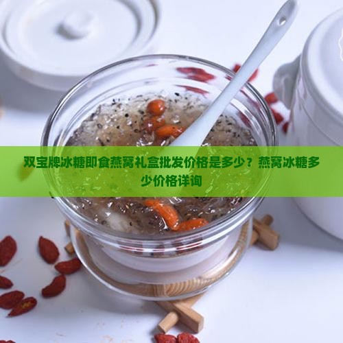 双宝牌冰糖即食燕窝礼盒批发价格是多少？燕窝冰糖多少价格详询