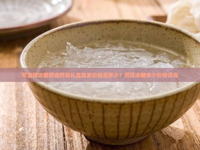双宝牌冰糖即食燕窝礼盒批发价格是多少？燕窝冰糖多少价格详询