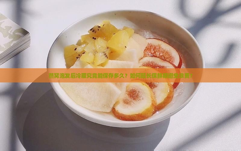 燕窝泡发后冷藏究竟能保存多久？如何延长保鲜期避免浪费？