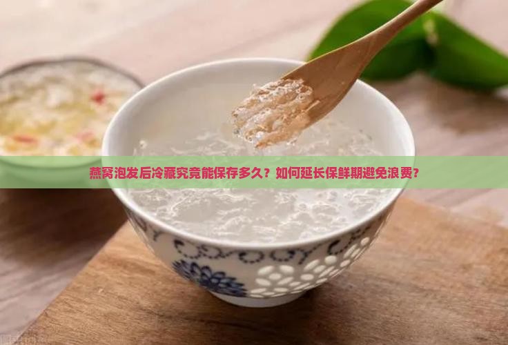 燕窝泡发后冷藏究竟能保存多久？如何延长保鲜期避免浪费？