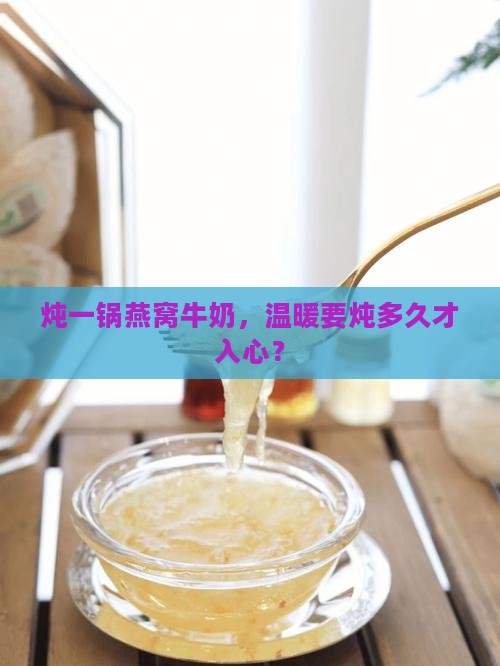 炖一锅燕窝牛奶，温暖要炖多久才入心？