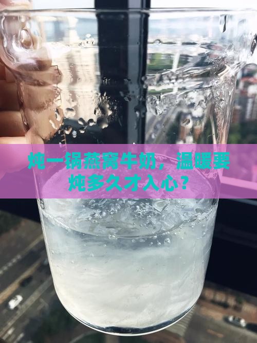 炖一锅燕窝牛奶，温暖要炖多久才入心？