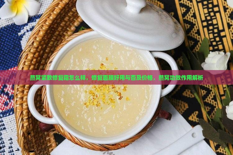 燕窝紧致修复霜怎么样，修复面膜好用与否及价格，燕窝功效作用解析