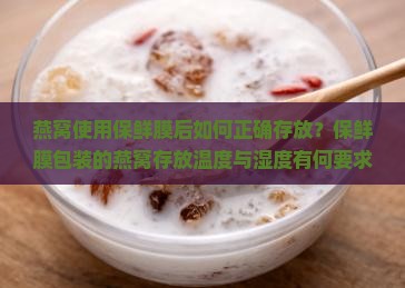 燕窝使用保鲜膜后如何正确存放？保鲜膜包装的燕窝存放温度与湿度有何要求？如何延长保鲜膜内燕窝的保质期？