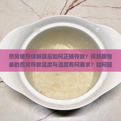 燕窝使用保鲜膜后如何正确存放？保鲜膜包装的燕窝存放温度与湿度有何要求？如何延长保鲜膜内燕窝的保质期？