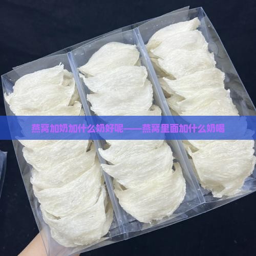 燕窝加奶加什么奶好呢——燕窝里面加什么奶喝