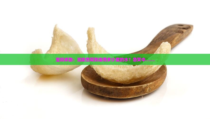 宝妈求助：泡发燕窝到底用多少度的水？急哭中……