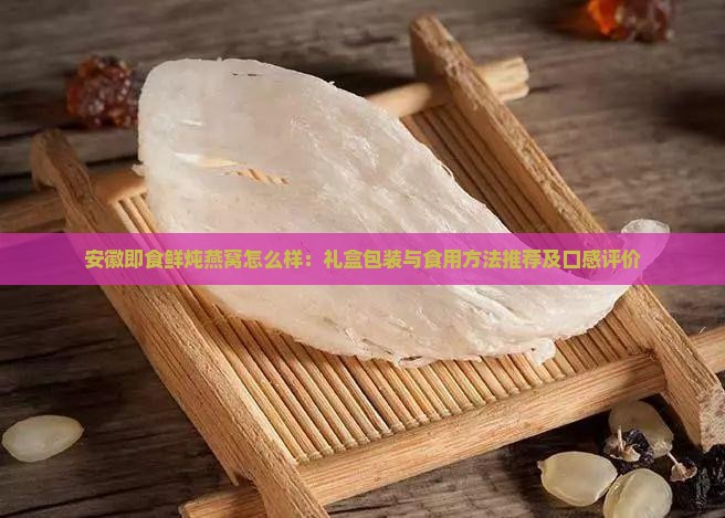 安徽即食鲜炖燕窝怎么样：礼盒包装与食用方法推荐及口感评价