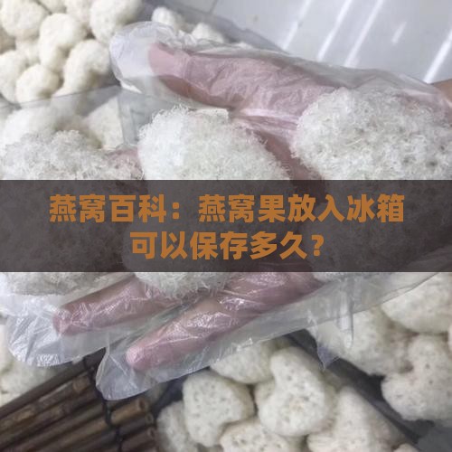 燕窝百科：燕窝果放入冰箱可以保存多久？