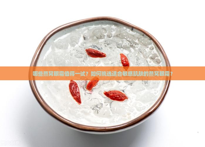 哪些燕窝眼霜值得一试？如何挑选适合敏感肌肤的燕窝眼霜？
