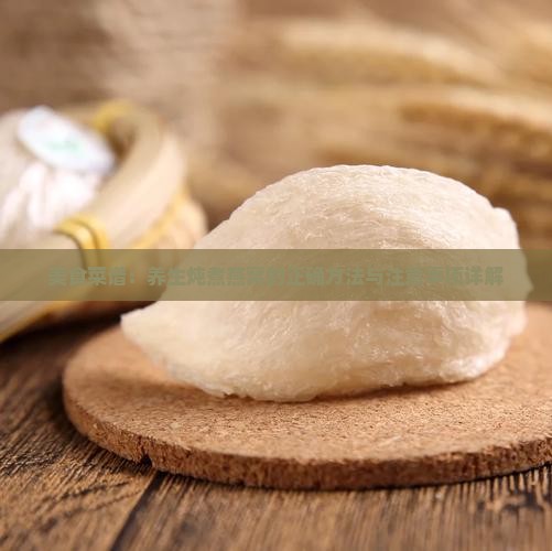 美食菜谱：养生炖煮燕窝的正确方法与注意事项详解