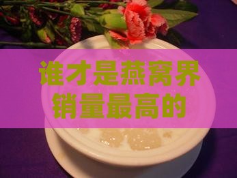 谁才是燕窝界销量最高的网红大佬？