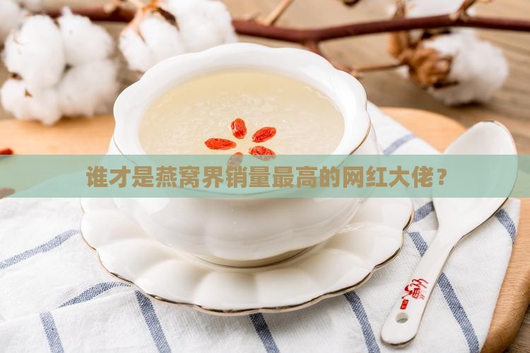 谁才是燕窝界销量最高的网红大佬？