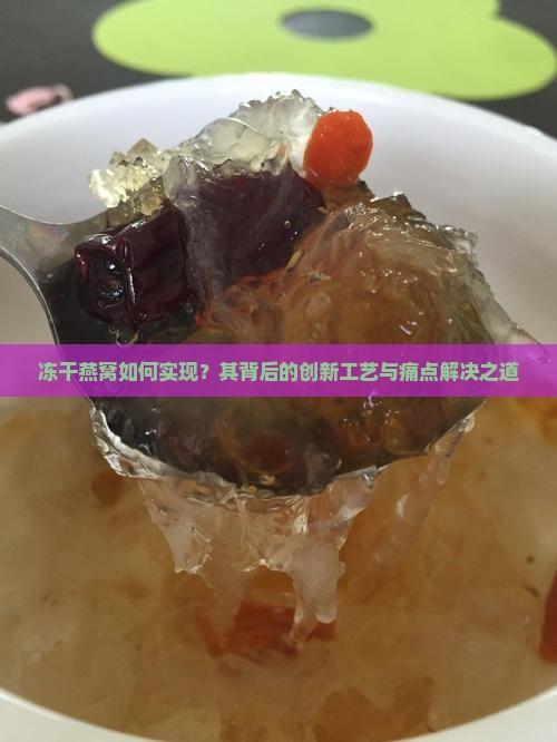 冻干燕窝如何实现？其背后的创新工艺与痛点解决之道