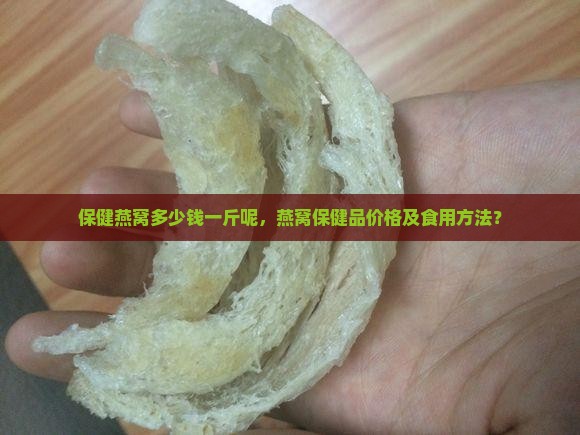 保健燕窝多少钱一斤呢，燕窝保健品价格及食用方法？