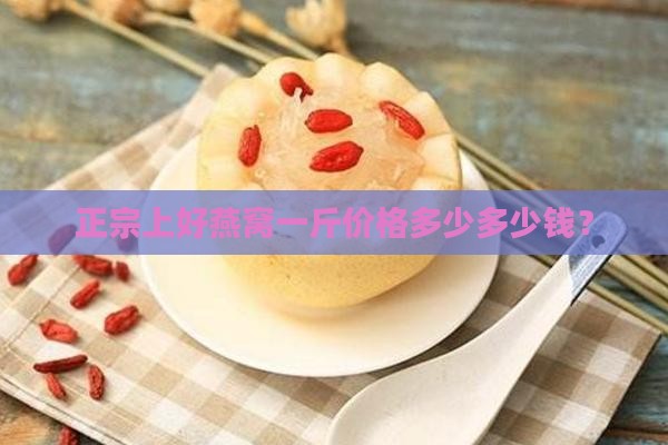 正宗上好燕窝一斤价格多少多少钱？